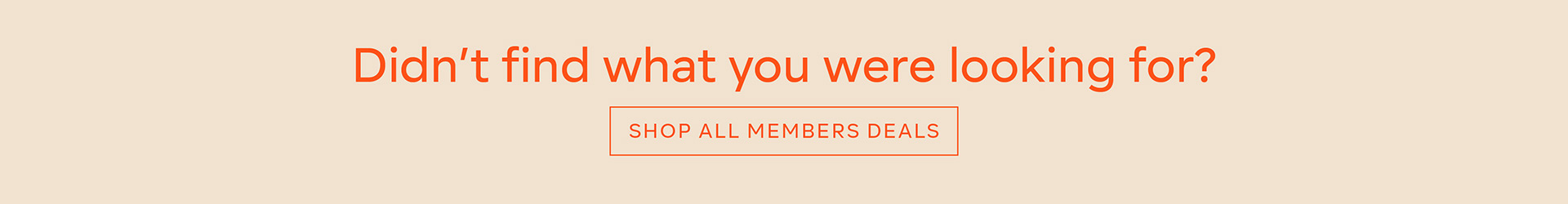 Didn't find what you were looking for? - SHOP ALL MEMBERS DEALS