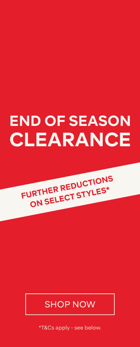 END OF SEASON CLEARANCE FURTHER REDUCTIONS ON SELECT STYLES* - SHOP NOW